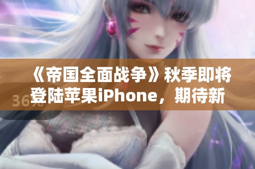 《帝国全面战争》秋季即将登陆苹果iPhone，期待新的战斗体验