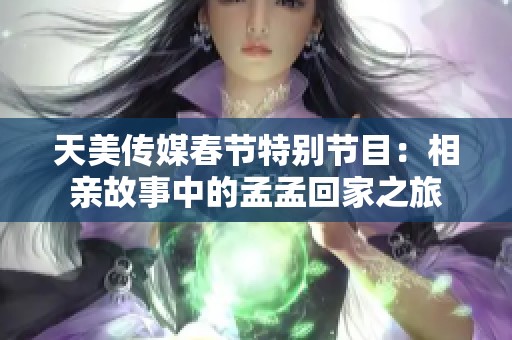 天美传媒春节特别节目：相亲故事中的孟孟回家之旅