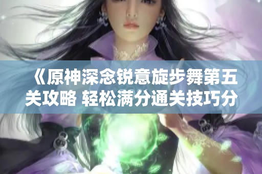 《原神深念锐意旋步舞第五关攻略 轻松满分通关技巧分享》