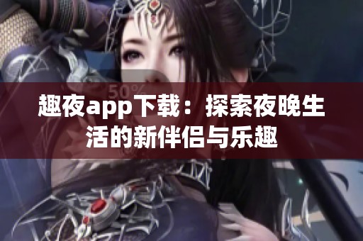 趣夜app下载：探索夜晚生活的新伴侣与乐趣