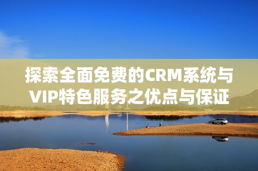 探索全面免费的CRM系统与VIP特色服务之优点与保证