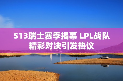 S13瑞士赛季揭幕 LPL战队精彩对决引发热议