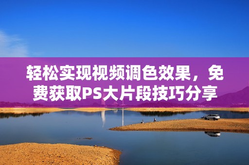 轻松实现视频调色效果，免费获取PS大片段技巧分享