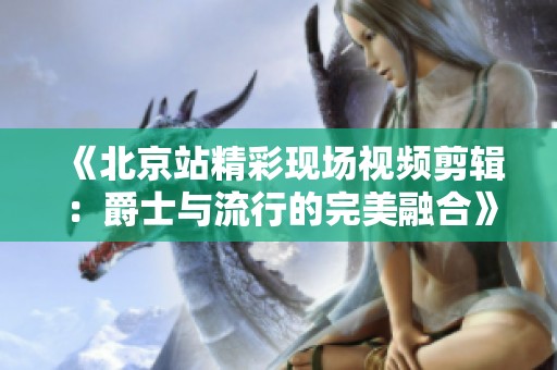 《北京站精彩现场视频剪辑：爵士与流行的完美融合》