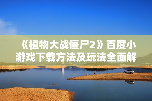 《植物大战僵尸2》百度小游戏下载方法及玩法全面解析