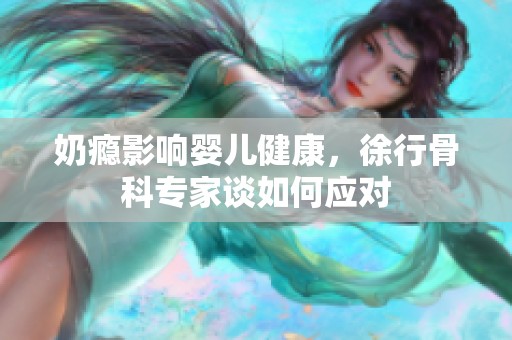 奶瘾影响婴儿健康，徐行骨科专家谈如何应对