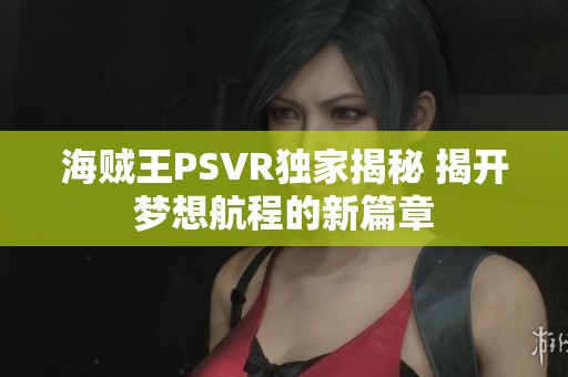 海贼王PSVR独家揭秘 揭开梦想航程的新篇章