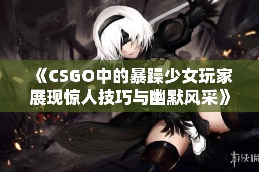 《CSGO中的暴躁少女玩家展现惊人技巧与幽默风采》