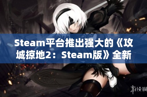 Steam平台推出强大的《攻城掠地2：Steam版》全新更新与体验