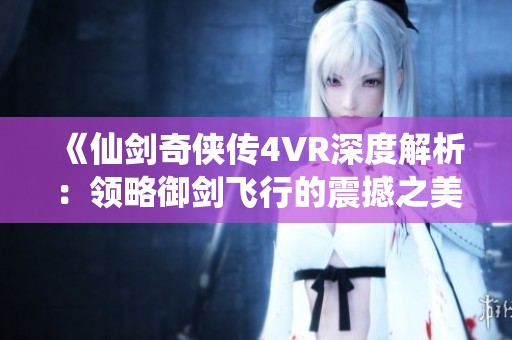 《仙剑奇侠传4VR深度解析：领略御剑飞行的震撼之美》