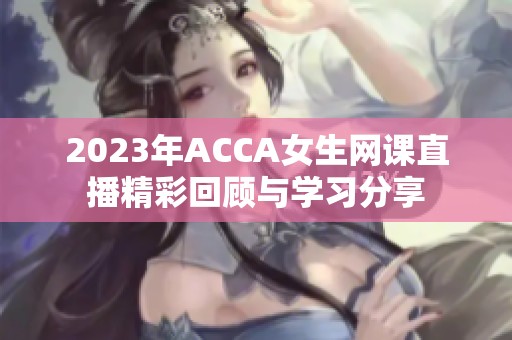 2023年ACCA女生网课直播精彩回顾与学习分享