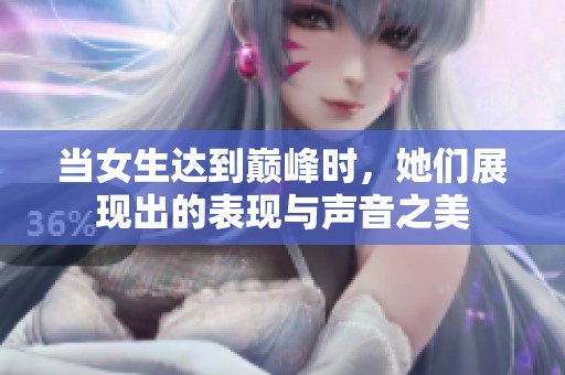 当女生达到巅峰时，她们展现出的表现与声音之美