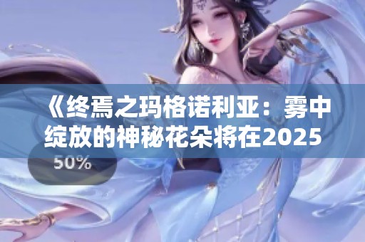 《终焉之玛格诺利亚：雾中绽放的神秘花朵将在2025年推出》