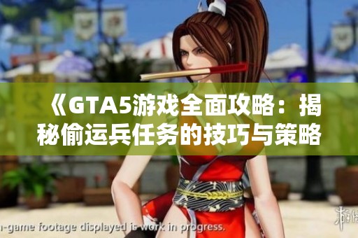 《GTA5游戏全面攻略：揭秘偷运兵任务的技巧与策略》