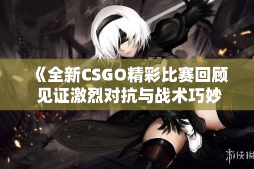 《全新CSGO精彩比赛回顾 见证激烈对抗与战术巧妙》