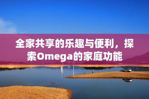 全家共享的乐趣与便利，探索Omega的家庭功能