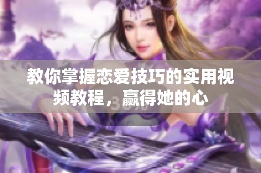 教你掌握恋爱技巧的实用视频教程，赢得她的心