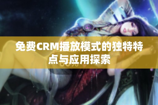 免费CRM播放模式的独特特点与应用探索