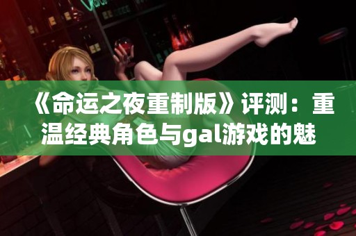 《命运之夜重制版》评测：重温经典角色与gal游戏的魅力