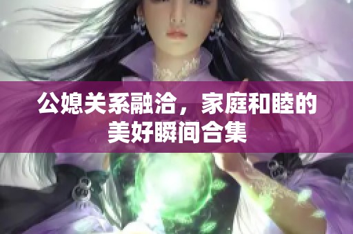 公媳关系融洽，家庭和睦的美好瞬间合集