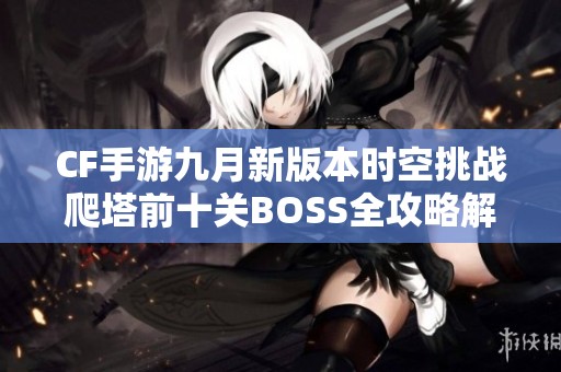 CF手游九月新版本时空挑战爬塔前十关BOSS全攻略解析