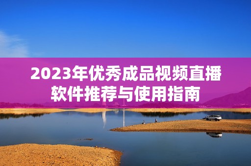 2023年优秀成品视频直播软件推荐与使用指南