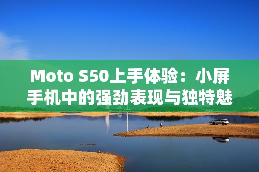 Moto S50上手体验：小屏手机中的强劲表现与独特魅力