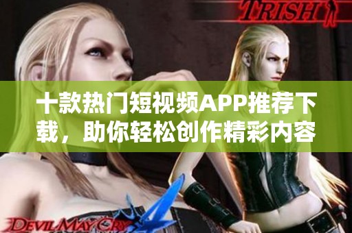 十款热门短视频APP推荐下载，助你轻松创作精彩内容