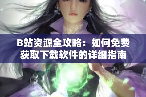 B站资源全攻略：如何免费获取下载软件的详细指南