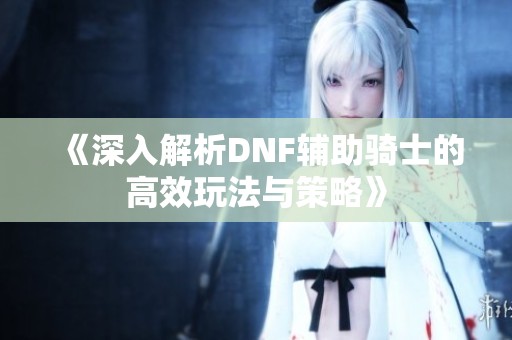 《深入解析DNF辅助骑士的高效玩法与策略》