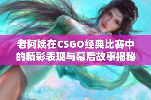 老阿姨在CSGO经典比赛中的精彩表现与幕后故事揭秘