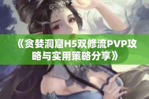 《贪婪洞窟H5双修流PVP攻略与实用策略分享》