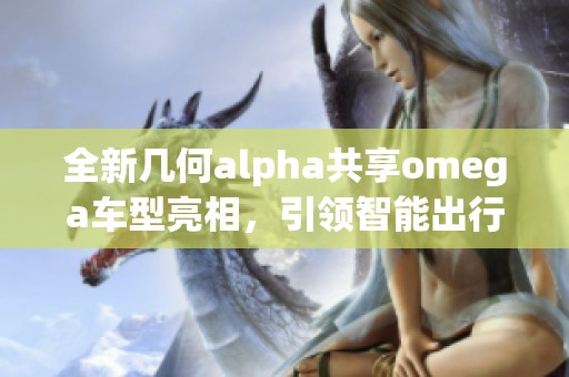 全新几何alpha共享omega车型亮相，引领智能出行新潮流