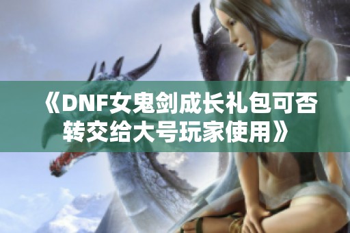 《DNF女鬼剑成长礼包可否转交给大号玩家使用》