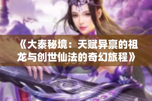 《大秦秘境：天赋异禀的祖龙与创世仙法的奇幻旅程》