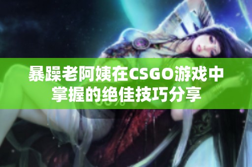 暴躁老阿姨在CSGO游戏中掌握的绝佳技巧分享