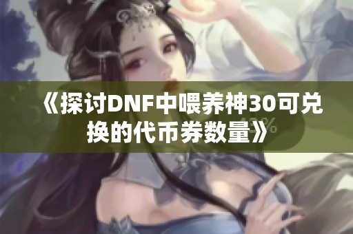 《探讨DNF中喂养神30可兑换的代币券数量》