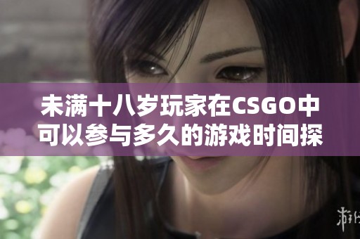 未满十八岁玩家在CSGO中可以参与多久的游戏时间探讨