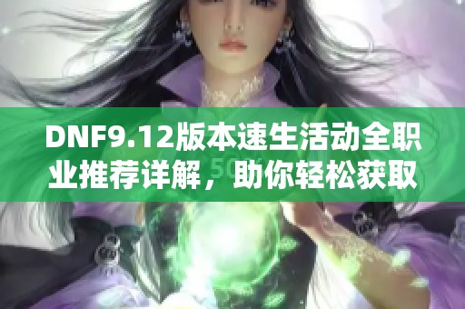 DNF9.12版本速生活动全职业推荐详解，助你轻松获取丰富奖励