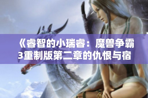 《睿智的小瑞睿：魔兽争霸3重制版第二章的仇恨与宿命》