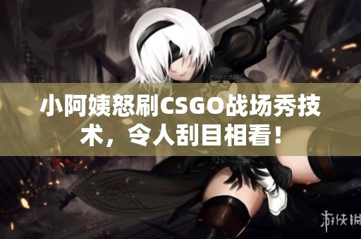 小阿姨怒刷CSGO战场秀技术，令人刮目相看！