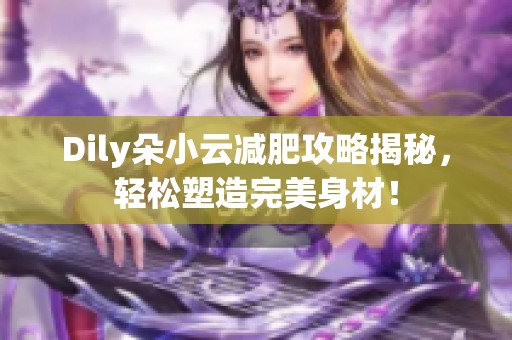 Dily朵小云减肥攻略揭秘，轻松塑造完美身材！