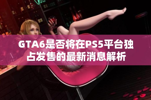 GTA6是否将在PS5平台独占发售的最新消息解析