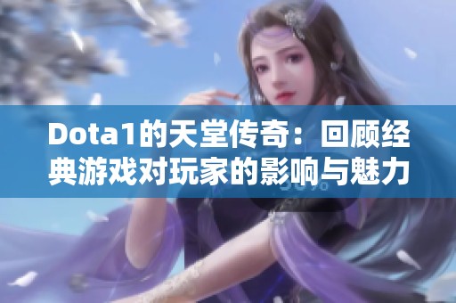 Dota1的天堂传奇：回顾经典游戏对玩家的影响与魅力