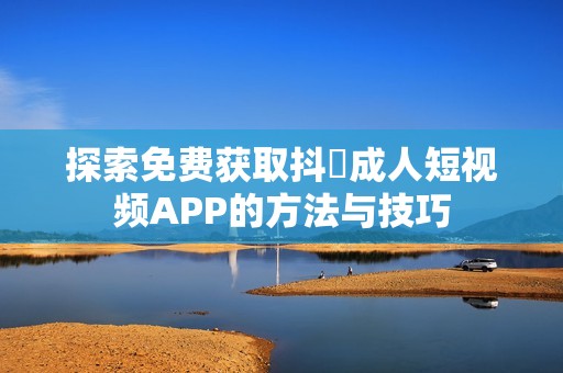 探索免费获取抖抈成人短视频APP的方法与技巧