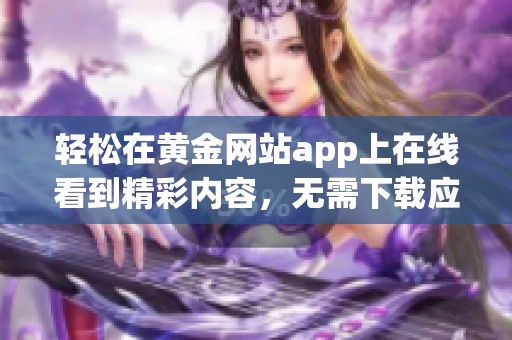 轻松在黄金网站app上在线看到精彩内容，无需下载应用程序