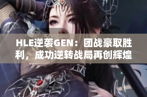 HLE逆袭GEN：团战豪取胜利，成功逆转战局再创辉煌