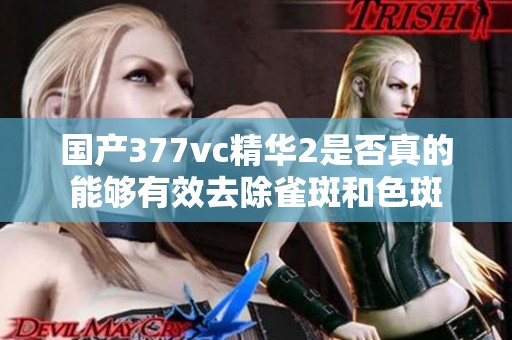 国产377vc精华2是否真的能够有效去除雀斑和色斑