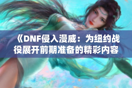 《DNF侵入漫威：为纽约战役展开前期准备的精彩内容》