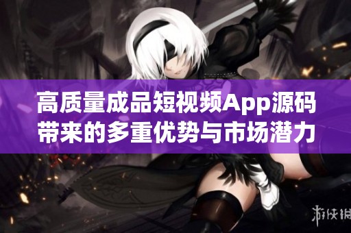 高质量成品短视频App源码带来的多重优势与市场潜力解析